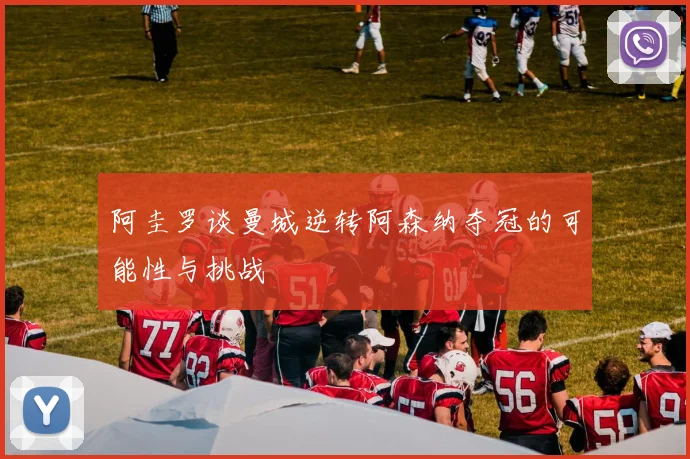 阿圭罗谈曼城逆转阿森纳夺冠的可能性与挑战