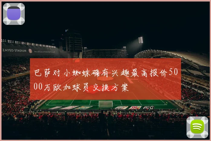 巴萨对小蜘蛛确有兴趣最高报价5000万欧加球员交换方案
