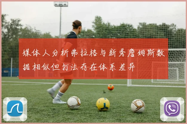 媒体人分析弗拉格与新秀詹姆斯数据相似但打法存在体系差异