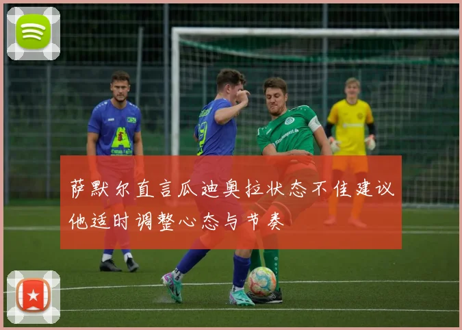 萨默尔直言瓜迪奥拉状态不佳建议他适时调整心态与节奏