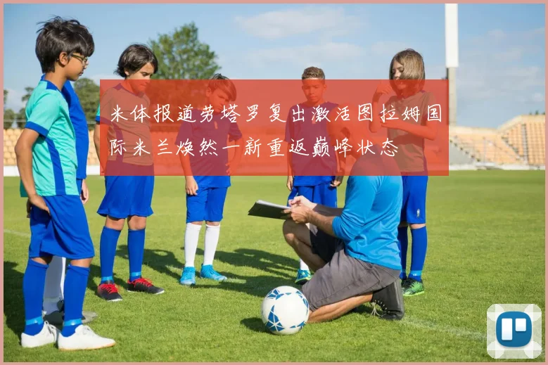 米体报道劳塔罗复出激活图拉姆国际米兰焕然一新重返巅峰状态