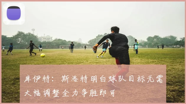 库伊特:斯洛特明白球队目标无需大幅调整全力争胜即可