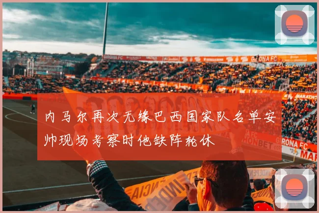 内马尔再次无缘巴西国家队名单安帅现场考察时他缺阵轮休