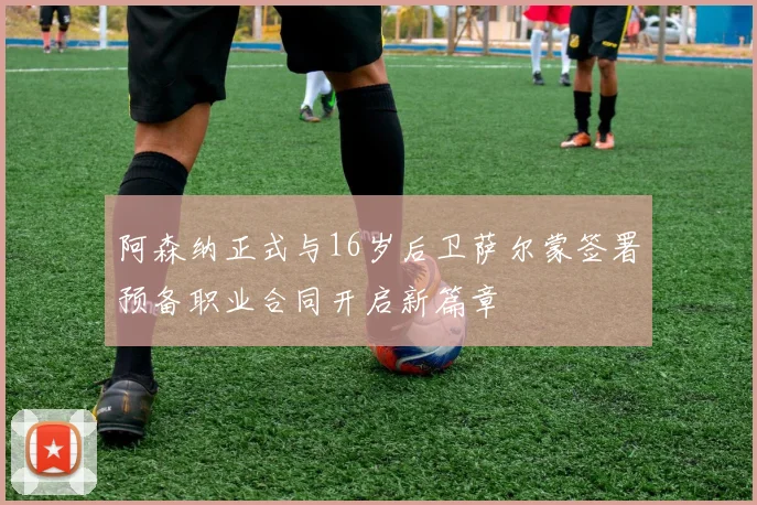 阿森纳正式与16岁后卫萨尔蒙签署预备职业合同开启新篇章