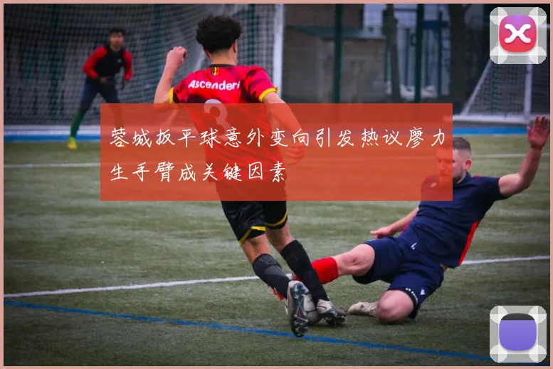 蓉城扳平球意外变向引发热议廖力生手臂成关键因素