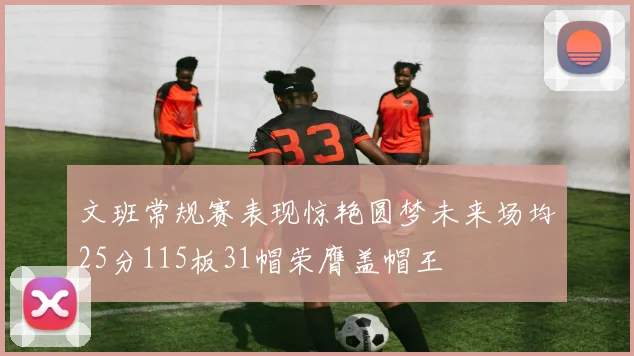 文班常规赛表现惊艳圆梦未来场均25分115板31帽荣膺盖帽王