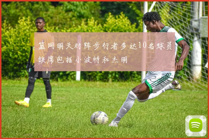 篮网明天对阵步行者多达10名球员缺席包括小波特和杰明