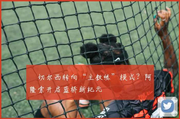 ​切尔西转向“主教练”模式？阿隆索开启蓝桥新纪元