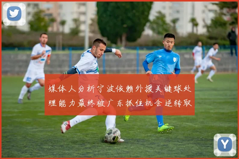 媒体人分析宁波依赖外援关键球处理能力最终被广东抓住机会逆转取胜
