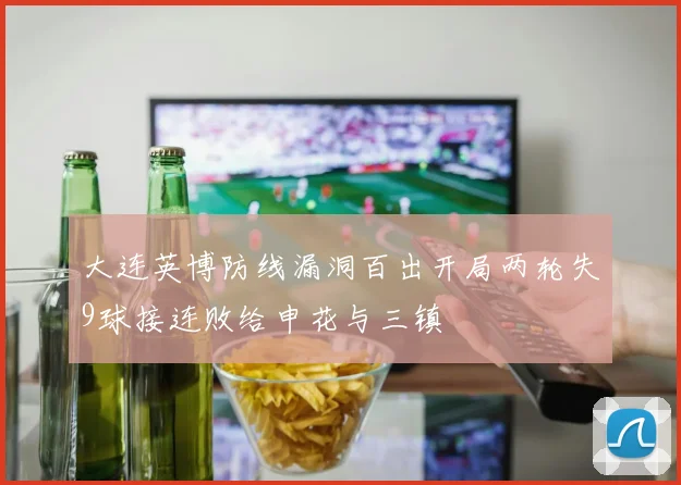 大连英博防线漏洞百出开局两轮失9球接连败给申花与三镇