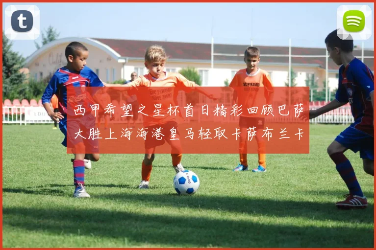 西甲希望之星杯首日精彩回顾巴萨大胜上海海港皇马轻取卡萨布兰卡