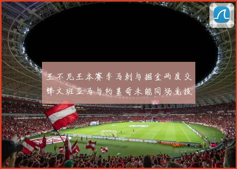 王不见王本赛季马刺与掘金两度交锋文班亚马与约基奇未能同场竞技
