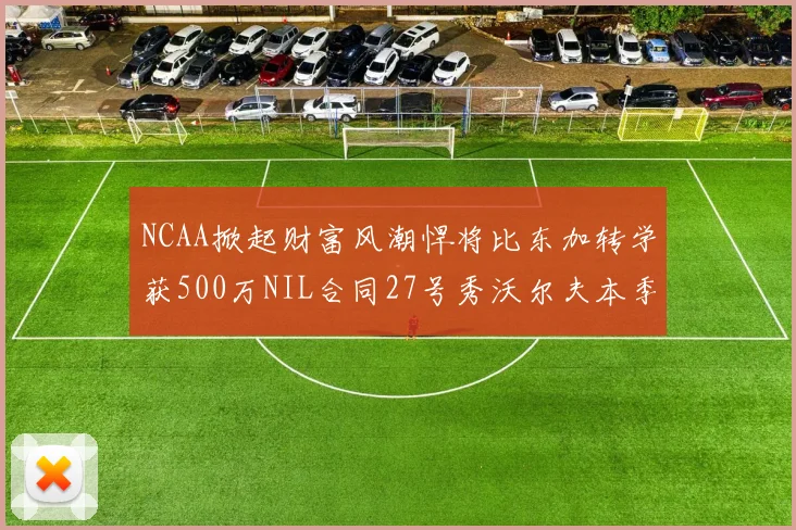 NCAA掀起财富风潮悍将比东加转学获500万NIL合同27号秀沃尔夫本季收入280万