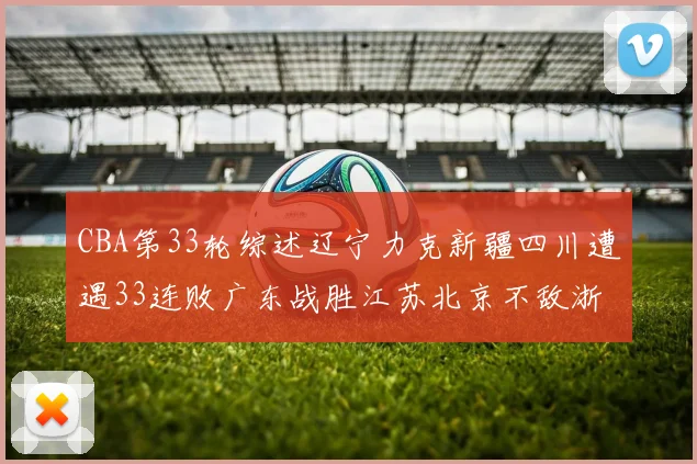 CBA第33轮综述辽宁力克新疆四川遭遇33连败广东战胜江苏北京不敌浙江