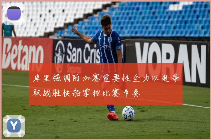 库里强调附加赛重要性全力以赴争取战胜快船掌控比赛节奏