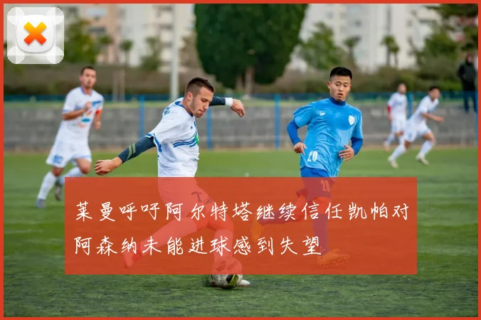 莱曼呼吁阿尔特塔继续信任凯帕对阿森纳未能进球感到失望