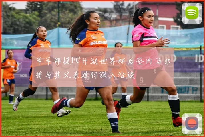 辛辛那提FC计划世界杯后签内马尔将与其父亲进行深入洽谈