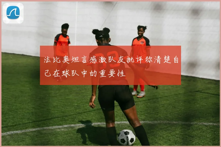 法比奥坦言感激队友批评称清楚自己在球队中的重要性