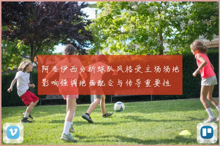 阿洛伊西分析球队风格受主场场地影响强调地面配合与传导重要性