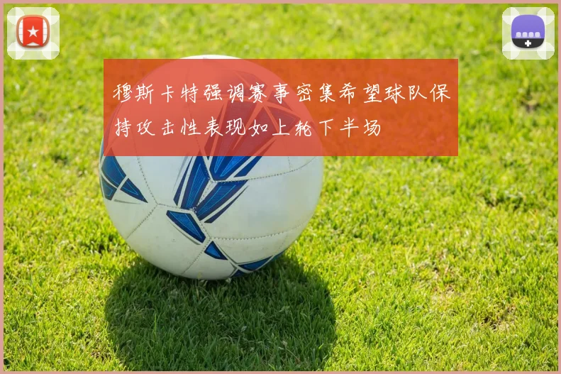 穆斯卡特强调赛事密集希望球队保持攻击性表现如上轮下半场