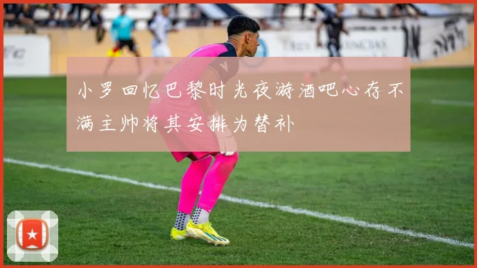 小罗回忆巴黎时光夜游酒吧心存不满主帅将其安排为替补