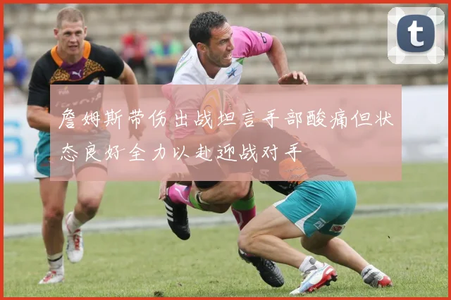 詹姆斯带伤出战坦言手部酸痛但状态良好全力以赴迎战对手