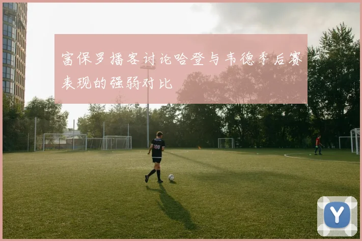 富保罗播客讨论哈登与韦德季后赛表现的强弱对比
