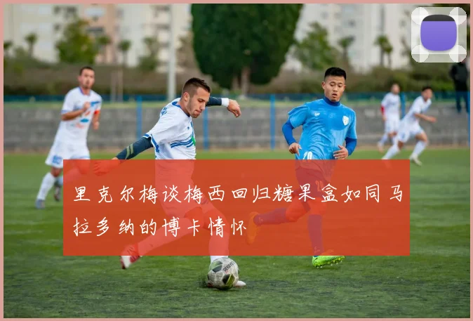 里克尔梅谈梅西回归糖果盒如同马拉多纳的博卡情怀