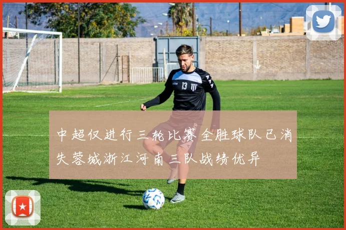 中超仅进行三轮比赛全胜球队已消失蓉城浙江河南三队战绩优异