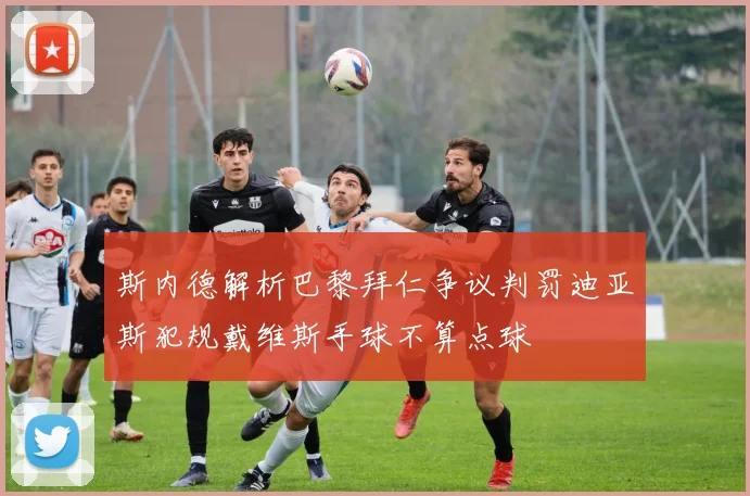 斯内德解析巴黎拜仁争议判罚迪亚斯犯规戴维斯手球不算点球