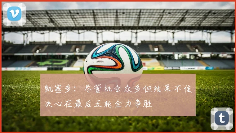 凯塞多:尽管机会众多但结果不佳决心在最后五轮全力争胜