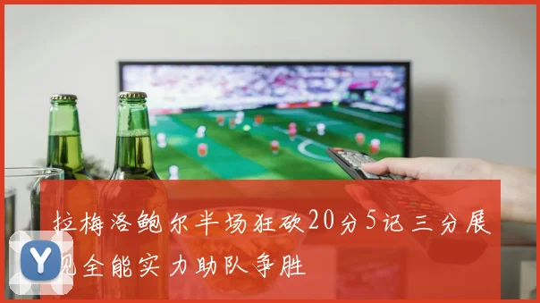 拉梅洛鲍尔半场狂砍20分5记三分展现全能实力助队争胜