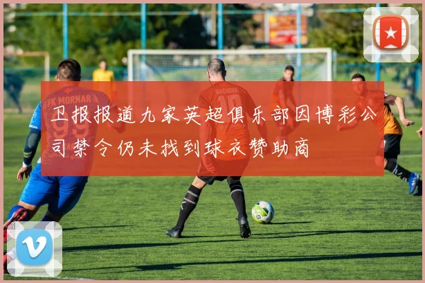 卫报报道九家英超俱乐部因博彩公司禁令仍未找到球衣赞助商