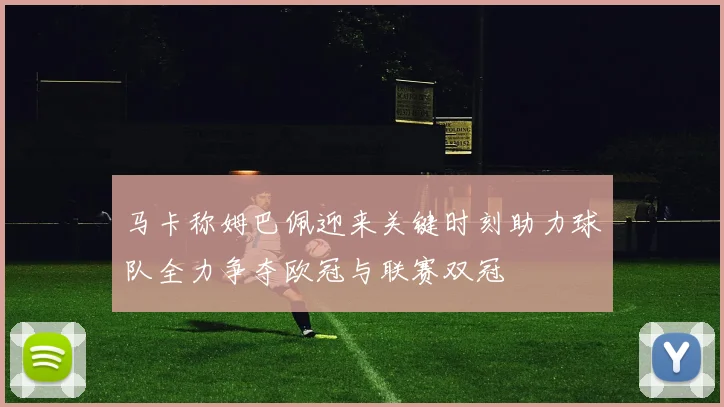 马卡称姆巴佩迎来关键时刻助力球队全力争夺欧冠与联赛双冠