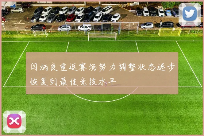 闫炳良重返赛场努力调整状态逐步恢复到最佳竞技水平