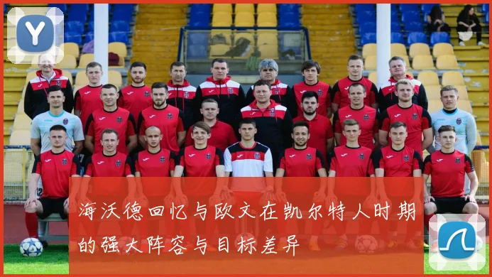 海沃德回忆与欧文在凯尔特人时期的强大阵容与目标差异