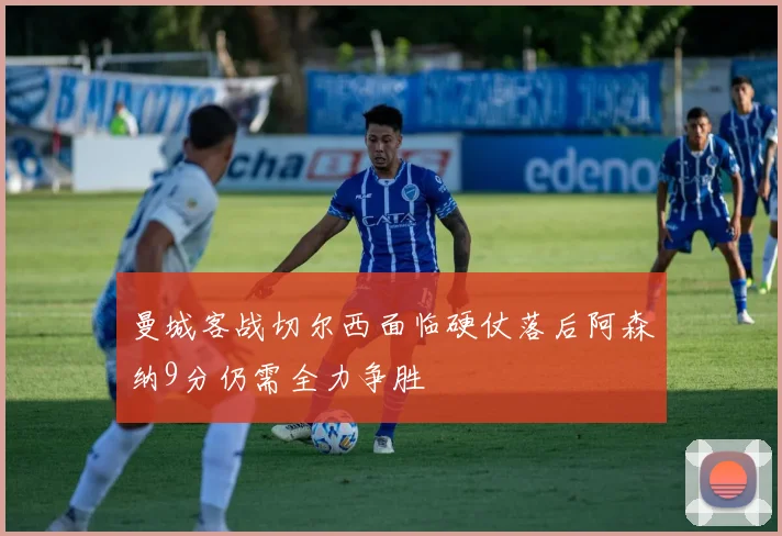 曼城客战切尔西面临硬仗落后阿森纳9分仍需全力争胜