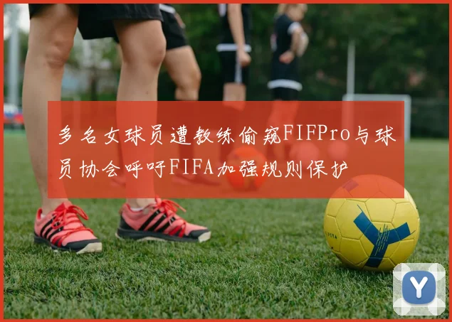 多名女球员遭教练偷窥FIFPro与球员协会呼吁FIFA加强规则保护