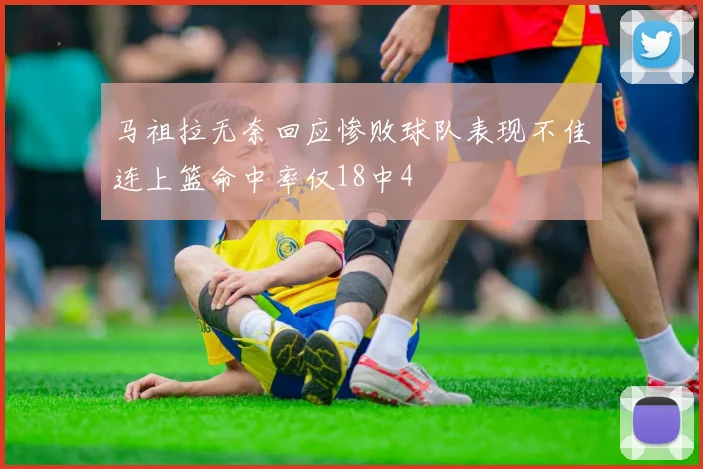 马祖拉无奈回应惨败球队表现不佳连上篮命中率仅18中4