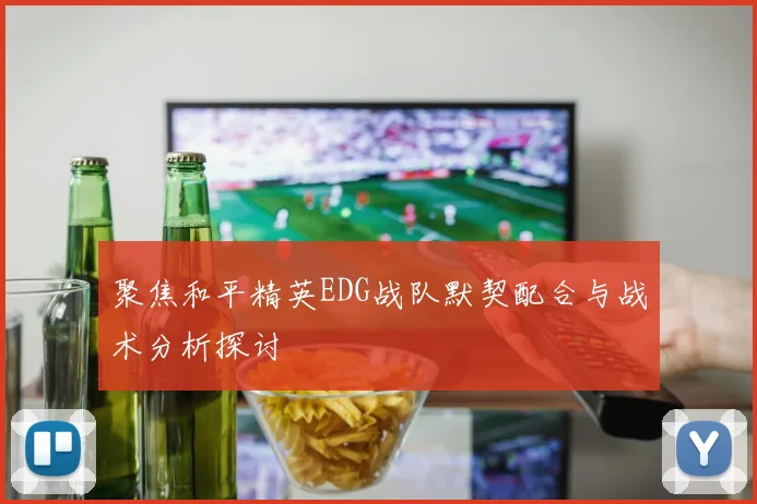 聚焦和平精英EDG战队默契配合与战术分析探讨