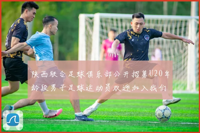 陕西联合足球俱乐部公开招募U20年龄段男子足球运动员欢迎加入我们的团队