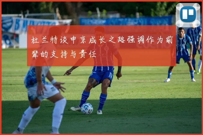 杜兰特谈申京成长之路强调作为前辈的支持与责任