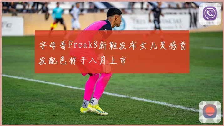 字母哥Freak8新鞋发布女儿灵感首发配色将于八月上市