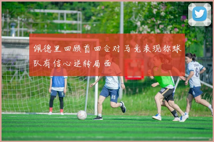 佩德里回顾首回合对马竞表现称球队有信心逆转局面